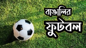 বাঙালির রক্তে ফুটবল: শুধু খেলা নয়, এক জীবনদর্শন